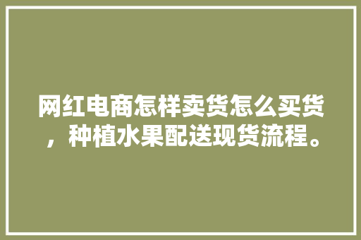 网红电商怎样卖货怎么买货，种植水果配送现货流程。 蔬菜种植