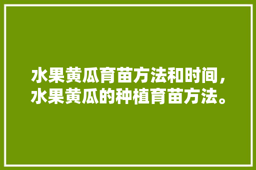 水果黄瓜育苗方法和时间，水果黄瓜的种植育苗方法。 家禽养殖