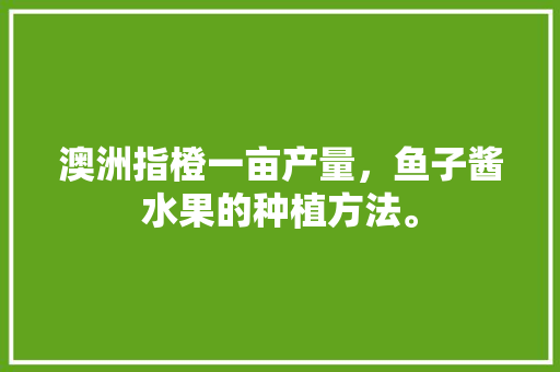 澳洲指橙一亩产量，鱼子酱水果的种植方法。 土壤施肥