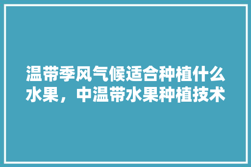 温带季风气候适合种植什么水果，中温带水果种植技术有哪些。 蔬菜种植