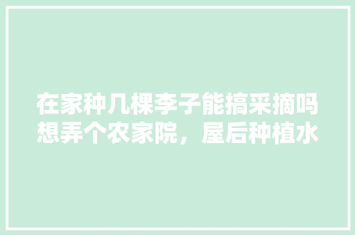 在家种几棵李子能搞采摘吗想弄个农家院，屋后种植水果树风水好吗。 畜牧养殖