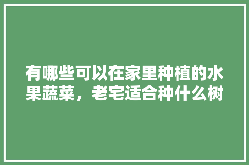 有哪些可以在家里种植的水果蔬菜，老宅适合种什么树。 畜牧养殖