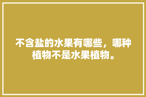 不含盐的水果有哪些，哪种植物不是水果植物。 土壤施肥