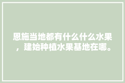 恩施当地都有什么什么水果，建始种植水果基地在哪。 畜牧养殖