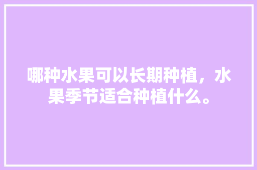 哪种水果可以长期种植，水果季节适合种植什么。 蔬菜种植