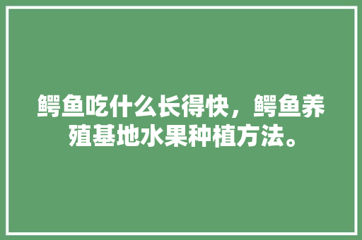 鳄鱼吃什么长得快，鳄鱼养殖基地水果种植方法。 蔬菜种植