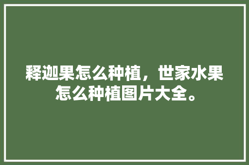 释迦果怎么种植，世家水果怎么种植图片大全。 蔬菜种植