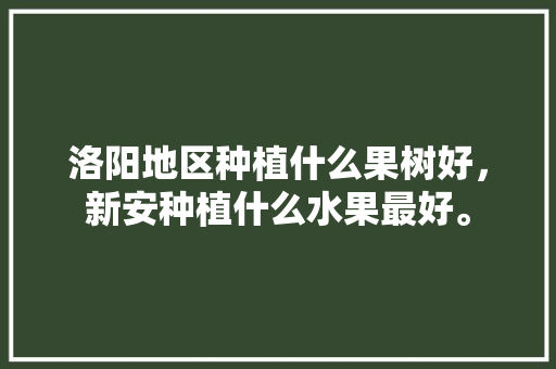 洛阳地区种植什么果树好，新安种植什么水果最好。 畜牧养殖