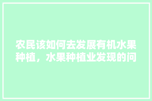 农民该如何去发展有机水果种植，水果种植业发现的问题。 水果种植