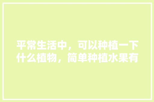 平常生活中，可以种植一下什么植物，简单种植水果有哪些品种。 家禽养殖