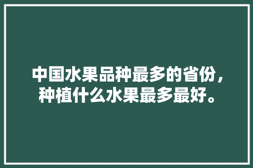 中国水果品种最多的省份，种植什么水果最多最好。 蔬菜种植