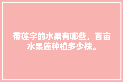 带莲字的水果有哪些，百亩水果莲种植多少株。 水果种植