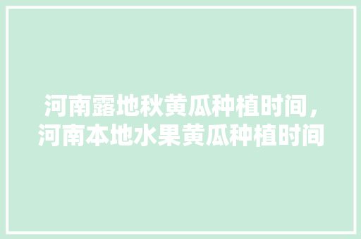 河南露地秋黄瓜种植时间，河南本地水果黄瓜种植时间。 蔬菜种植