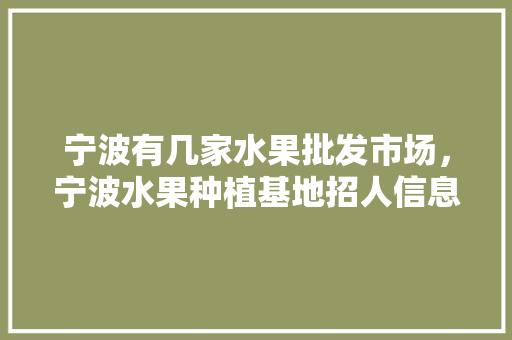 宁波有几家水果批发市场，宁波水果种植基地招人信息。 畜牧养殖