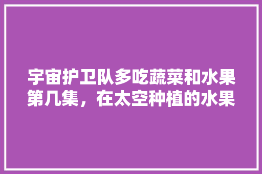 宇宙护卫队多吃蔬菜和水果第几集，在太空种植的水果有哪些。 畜牧养殖