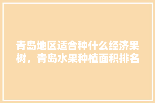 青岛地区适合种什么经济果树，青岛水果种植面积排名。 水果种植