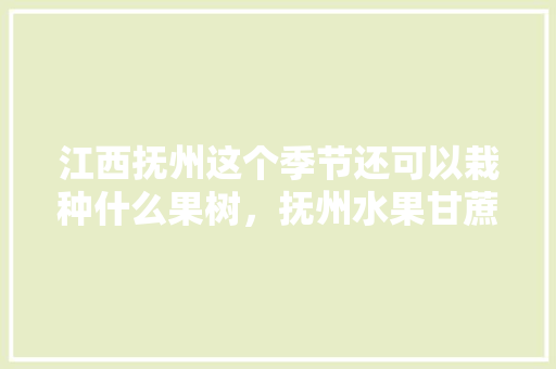 江西抚州这个季节还可以栽种什么果树，抚州水果甘蔗种植基地。 畜牧养殖