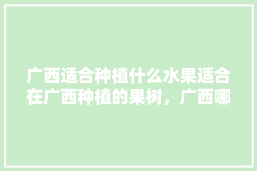 广西适合种植什么水果适合在广西种植的果树，广西哪里适合种植水果树。 水果种植