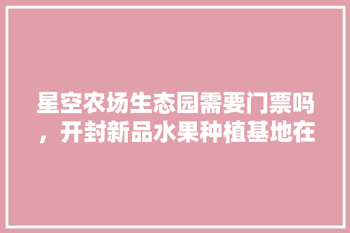 星空农场生态园需要门票吗，开封新品水果种植基地在哪里。 家禽养殖