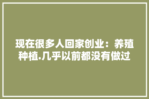 现在很多人回家创业：养殖种植.几乎以前都没有做过这样能行吗，水果种植新农人图片。 畜牧养殖