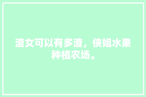 渣女可以有多渣，侠姐水果种植农场。 蔬菜种植