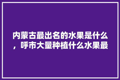 内蒙古最出名的水果是什么，呼市大量种植什么水果最多。 水果种植