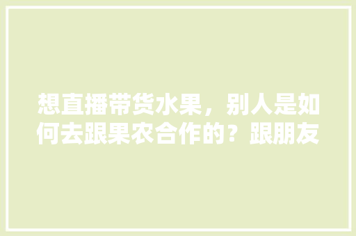 想直播带货水果，别人是如何去跟果农合作的？跟朋友们求教一下，直播自己种植水果违法吗。 土壤施肥