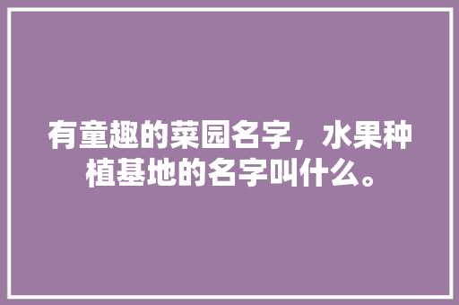 有童趣的菜园名字，水果种植基地的名字叫什么。 家禽养殖