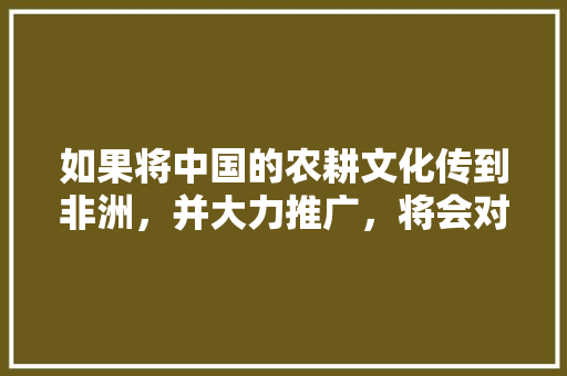 如果将中国的农耕文化传到非洲，并大力推广，将会对非洲带来怎样的改变，非洲水果中国种植吗现在。 畜牧养殖