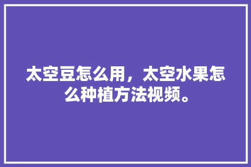 太空豆怎么用，太空水果怎么种植方法视频。 土壤施肥