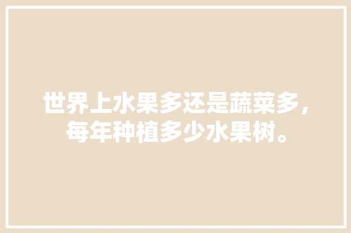 世界上水果多还是蔬菜多，每年种植多少水果树。 世界上水果多还是蔬菜多，每年种植多少水果树。 水果种植