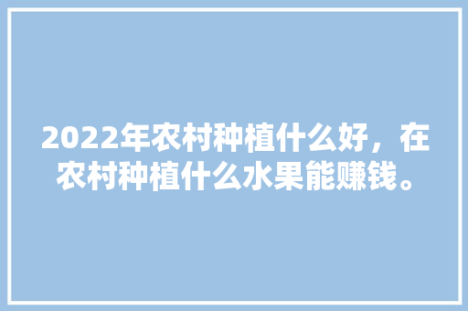 2022年农村种植什么好，在农村种植什么水果能赚钱。 畜牧养殖