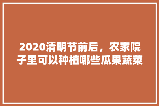 2020清明节前后，农家院子里可以种植哪些瓜果蔬菜，水果种植大姐是谁。 土壤施肥