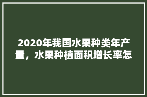 2020年我国水果种类年产量，水果种植面积增长率怎么算。 家禽养殖