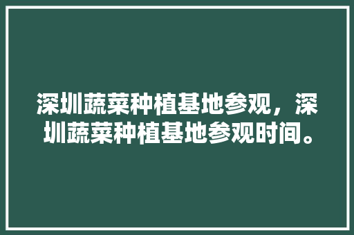 深圳蔬菜种植基地参观，深圳蔬菜种植基地参观时间。 深圳蔬菜种植基地参观，深圳蔬菜种植基地参观时间。 土壤施肥