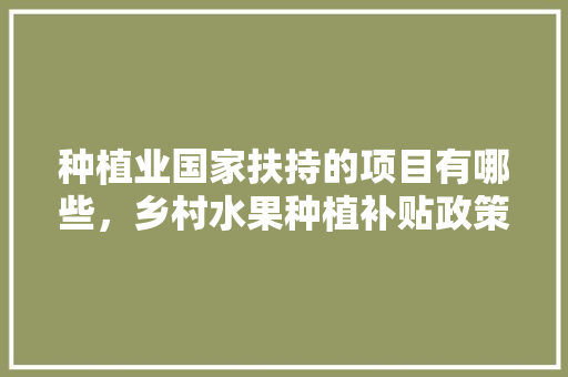 种植业国家扶持的项目有哪些，乡村水果种植补贴政策。 水果种植