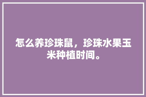 怎么养珍珠鼠，珍珠水果玉米种植时间。 蔬菜种植