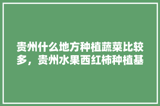 贵州什么地方种植蔬菜比较多，贵州水果西红柿种植基地在哪里。 水果种植