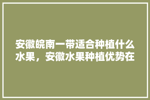 安徽皖南一带适合种植什么水果，安徽水果种植优势在哪里。 家禽养殖