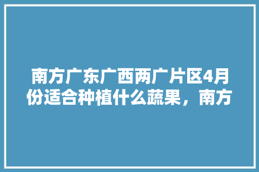 南方广东广西两广片区4月份适合种植什么蔬果，南方水果种植大全。 家禽养殖