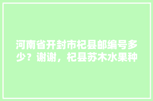 河南省开封市杞县邮编号多少？谢谢，杞县苏木水果种植面积多少亩。 畜牧养殖