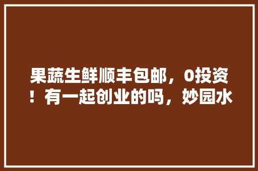 果蔬生鲜顺丰包邮，0投资！有一起创业的吗，妙园水果种植农场地址。 水果种植