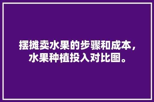 摆摊卖水果的步骤和成本，水果种植投入对比图。 畜牧养殖