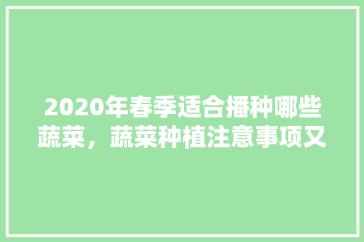 2020年春季适合播种哪些蔬菜，蔬菜种植注意事项又有哪些呢，春天里水果种植的是什么。 家禽养殖