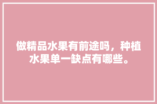 做精品水果有前途吗，种植水果单一缺点有哪些。 土壤施肥