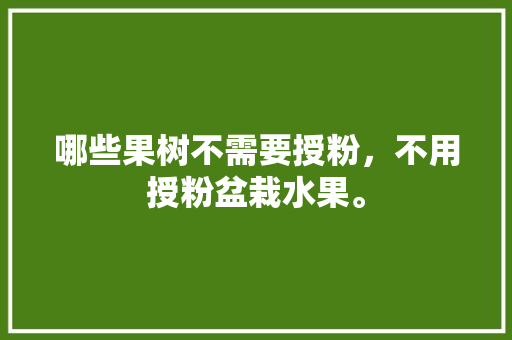 哪些果树不需要授粉，不用授粉盆栽水果。 蔬菜种植