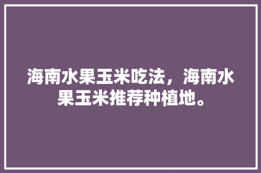 海南水果玉米吃法，海南水果玉米推荐种植地。 蔬菜种植