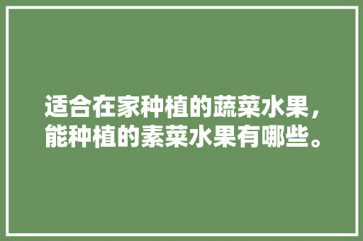 适合在家种植的蔬菜水果，能种植的素菜水果有哪些。 适合在家种植的蔬菜水果，能种植的素菜水果有哪些。 水果种植