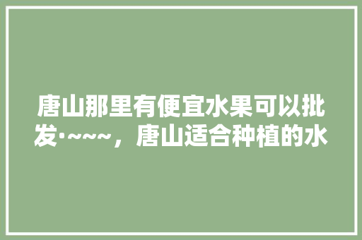 唐山那里有便宜水果可以批发·~~~，唐山适合种植的水果有哪些。 家禽养殖