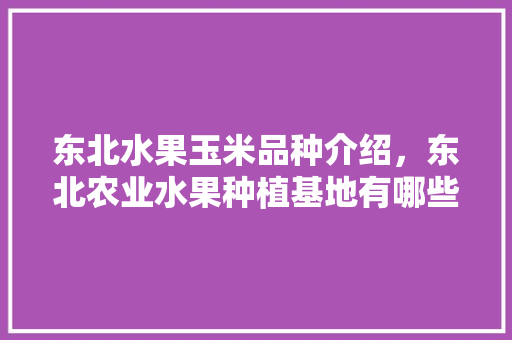 东北水果玉米品种介绍，东北农业水果种植基地有哪些。 家禽养殖